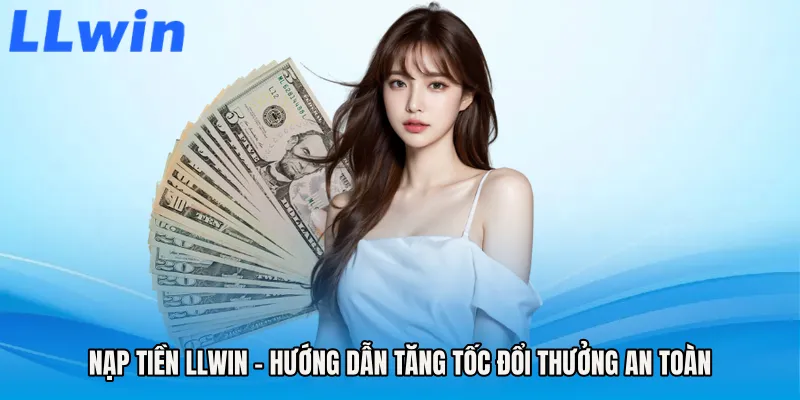 Nạp Tiền LLWIN - Hướng Dẫn Tăng Tốc Đổi Thưởng An Toàn