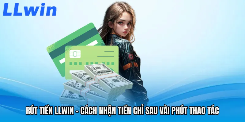 Rút Tiền LLWIN - Cách Nhận Tiền Chỉ Sau Vài Phút Thao Tác